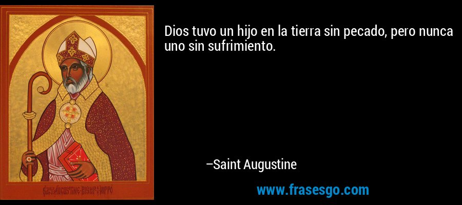 Dios tuvo un hijo en la tierra sin pecado, pero nunca uno sin sufrimiento. – Saint Augustine