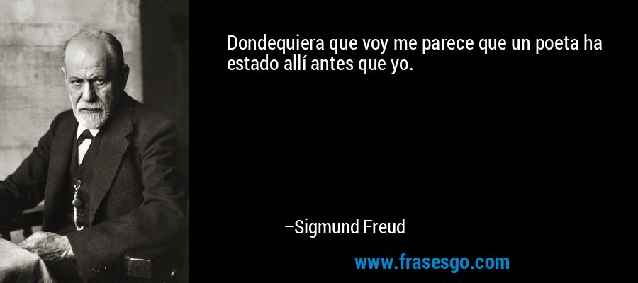 Dondequiera que voy me parece que un poeta ha estado allí antes que yo. – Sigmund Freud