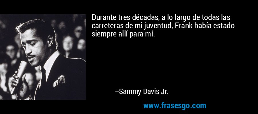 Durante tres décadas, a lo largo de todas las carreteras de mi juventud, Frank había estado siempre allí para mí. – Sammy Davis Jr.