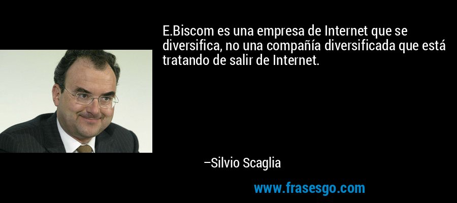 E.Biscom es una empresa de Internet que se diversifica, no una compañía diversificada que está tratando de salir de Internet. – Silvio Scaglia