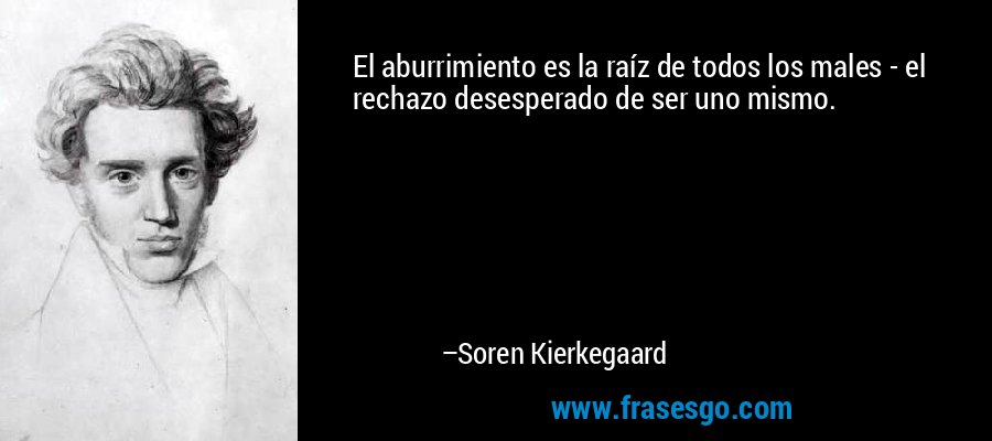 El aburrimiento es la raíz de todos los males - el rechazo desesperado de ser uno mismo. – Soren Kierkegaard