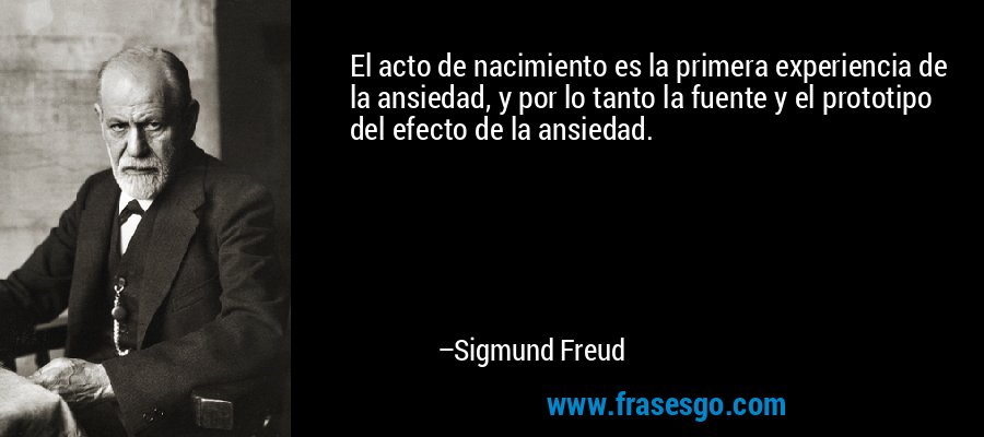 El acto de nacimiento es la primera experiencia de la ansiedad, y por lo tanto la fuente y el prototipo del efecto de la ansiedad. – Sigmund Freud