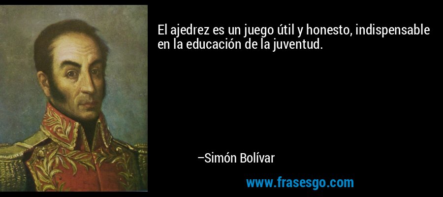 El ajedrez es un juego útil y honesto, indispensable en la educación de la juventud. – Simón Bolívar