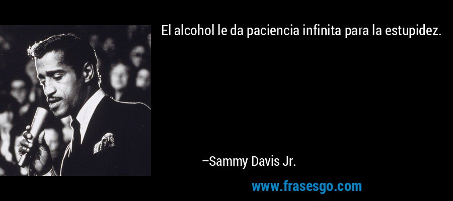 El alcohol le da paciencia infinita para la estupidez. – Sammy Davis Jr.
