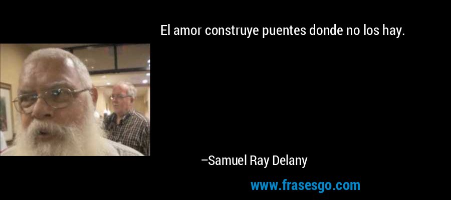 El amor construye puentes donde no los hay. – Samuel Ray Delany