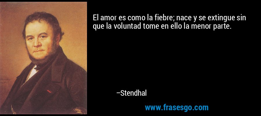 El amor es como la fiebre; nace y se extingue sin que la voluntad tome en ello la menor parte. – Stendhal