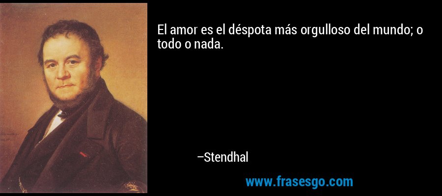 El amor es el déspota más orgulloso del mundo; o todo o nada. – Stendhal