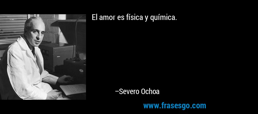 El amor es física y química. – Severo Ochoa
