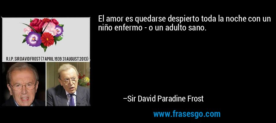 El amor es quedarse despierto toda la noche con un niño enfermo - o un adulto sano. – Sir David Paradine Frost