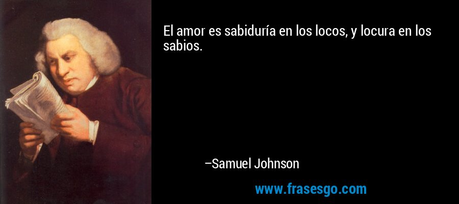 El amor es sabiduría en los locos, y locura en los sabios. – Samuel Johnson