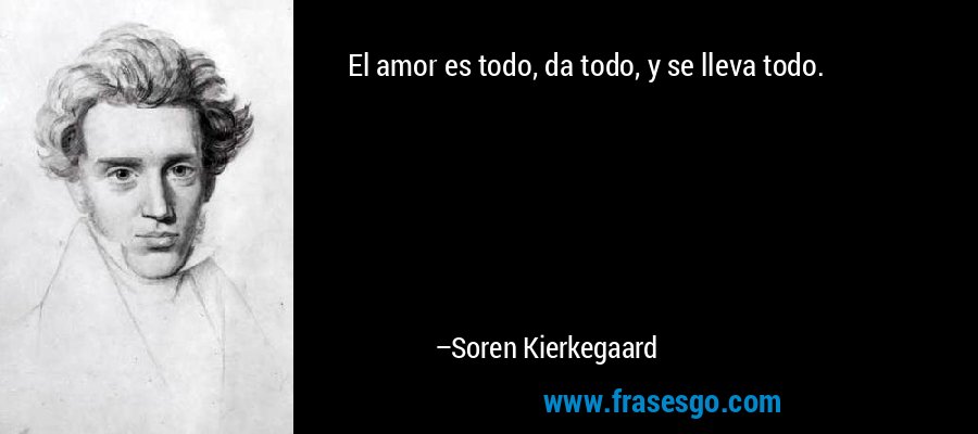 El amor es todo, da todo, y se lleva todo. – Soren Kierkegaard