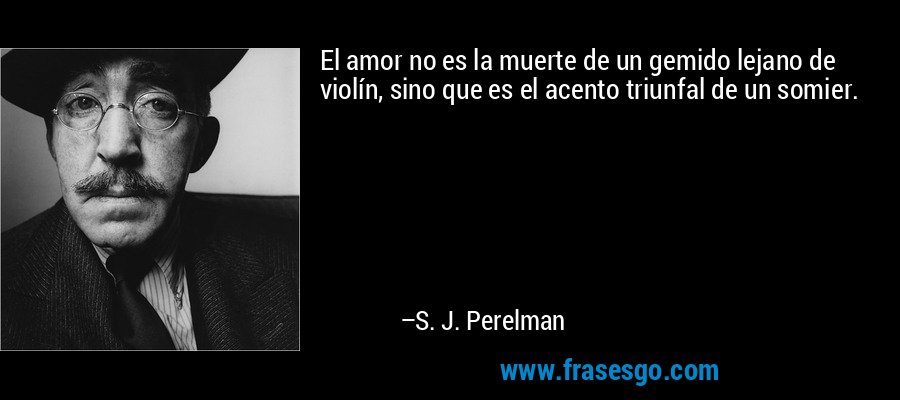 El amor no es la muerte de un gemido lejano de violín, sino que es el acento triunfal de un somier. – S. J. Perelman