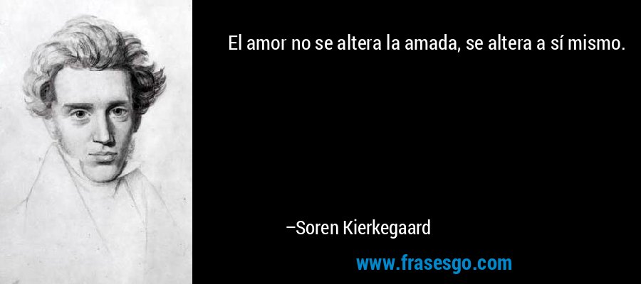 El amor no se altera la amada, se altera a sí mismo. – Soren Kierkegaard