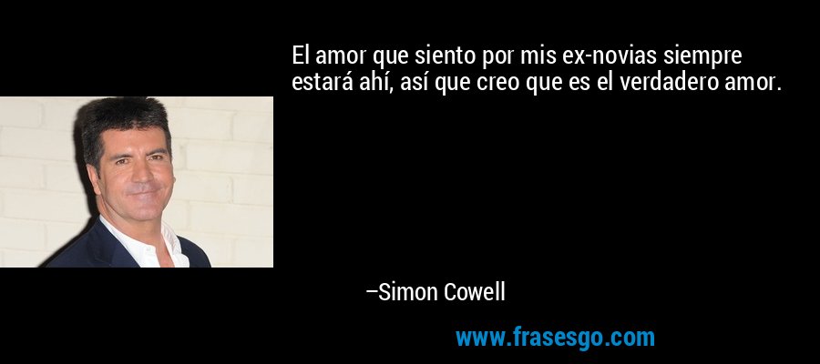 El amor que siento por mis ex-novias siempre estará ahí, así que creo que es el verdadero amor. – Simon Cowell