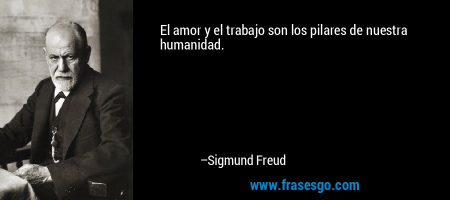 El amor y el trabajo son los pilares de nuestra humanidad. – Sigmund Freud