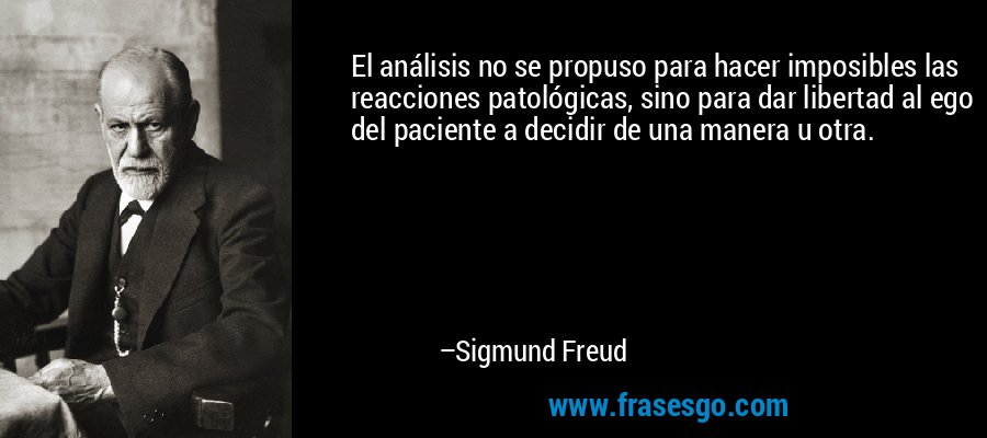 El análisis no se propuso para hacer imposibles las reacciones patológicas, sino para dar libertad al ego del paciente a decidir de una manera u otra. – Sigmund Freud