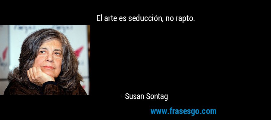 El arte es seducción, no rapto. – Susan Sontag