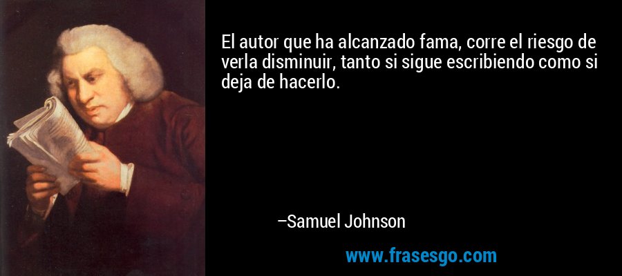 El autor que ha alcanzado fama, corre el riesgo de verla disminuir, tanto si sigue escribiendo como si deja de hacerlo. – Samuel Johnson