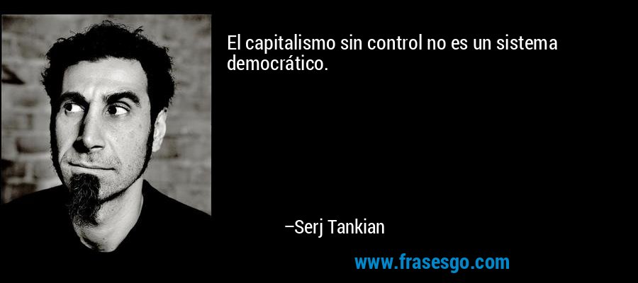 El capitalismo sin control no es un sistema democrático. – Serj Tankian