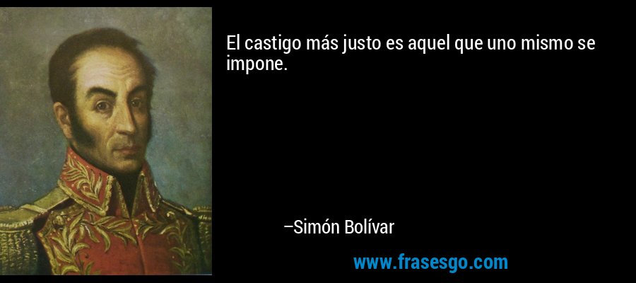 El castigo más justo es aquel que uno mismo se impone. – Simón Bolívar
