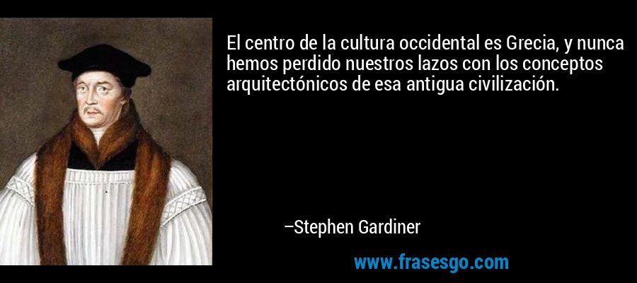 El centro de la cultura occidental es Grecia, y nunca hemos perdido nuestros lazos con los conceptos arquitectónicos de esa antigua civilización. – Stephen Gardiner
