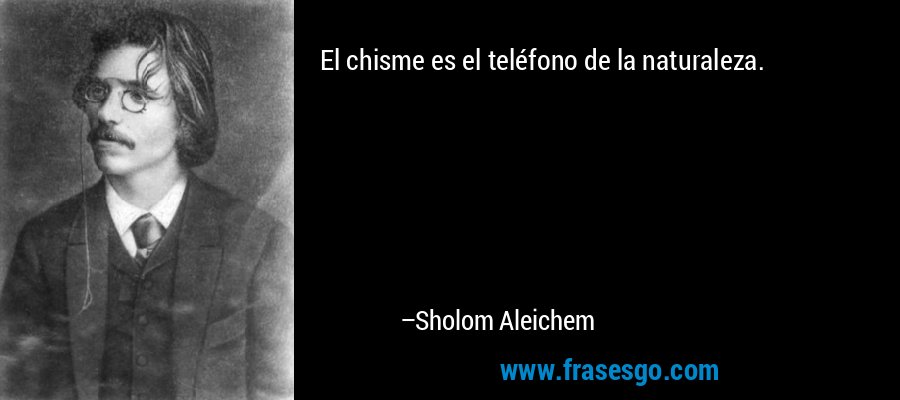El chisme es el teléfono de la naturaleza. – Sholom Aleichem