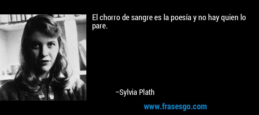 El chorro de sangre es la poesía y no hay quien lo pare. – Sylvia Plath