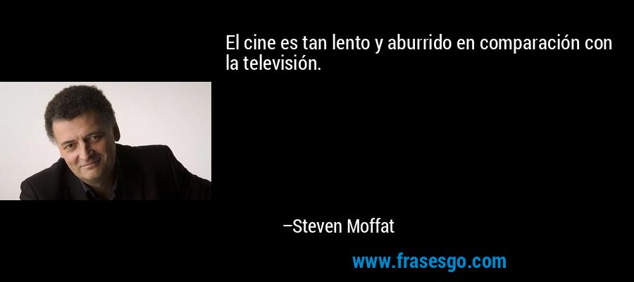 El cine es tan lento y aburrido en comparación con la televisión. – Steven Moffat
