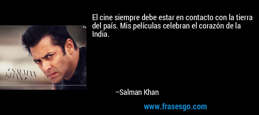 El cine siempre debe estar en contacto con la tierra del país. Mis películas celebran el corazón de la India. – Salman Khan