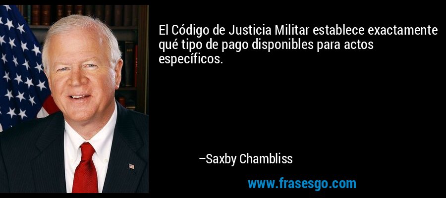 El Código de Justicia Militar establece exactamente qué tipo de pago disponibles para actos específicos. – Saxby Chambliss