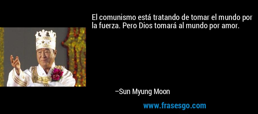 El comunismo está tratando de tomar el mundo por la fuerza. Pero Dios tomará al mundo por amor. – Sun Myung Moon