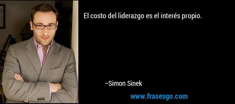 El costo del liderazgo es el interés propio. – Simon Sinek