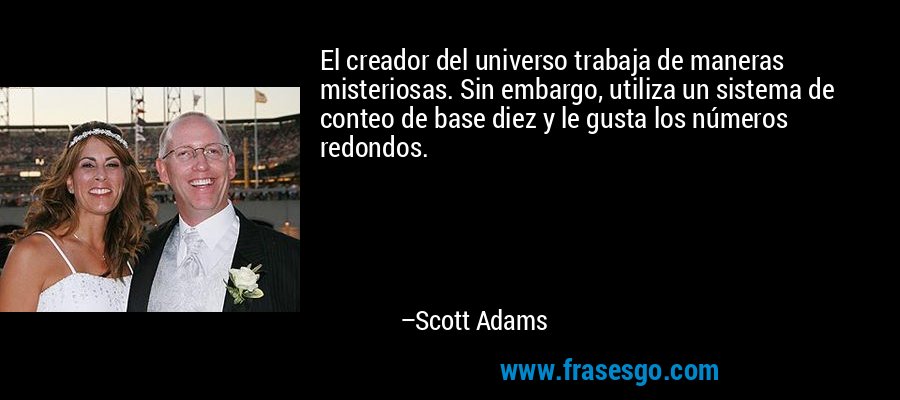 El creador del universo trabaja de maneras misteriosas. Sin embargo, utiliza un sistema de conteo de base diez y le gusta los números redondos. – Scott Adams