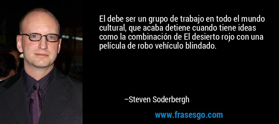 El debe ser un grupo de trabajo en todo el mundo cultural, que acaba detiene cuando tiene ideas como la combinación de El desierto rojo con una película de robo vehículo blindado. – Steven Soderbergh