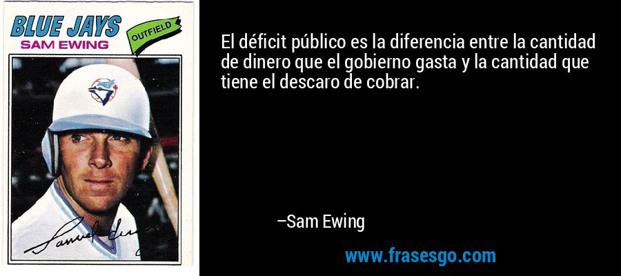 El déficit público es la diferencia entre la cantidad de dinero que el gobierno gasta y la cantidad que tiene el descaro de cobrar. – Sam Ewing