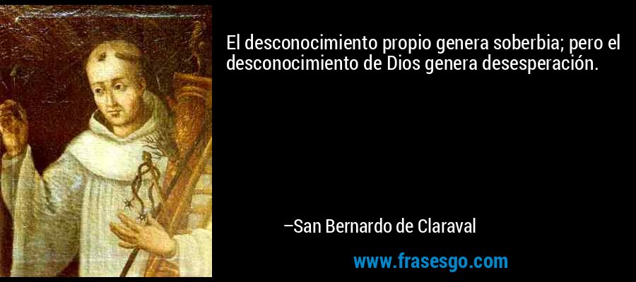 El desconocimiento propio genera soberbia; pero el desconocimiento de Dios genera desesperación. – San Bernardo de Claraval