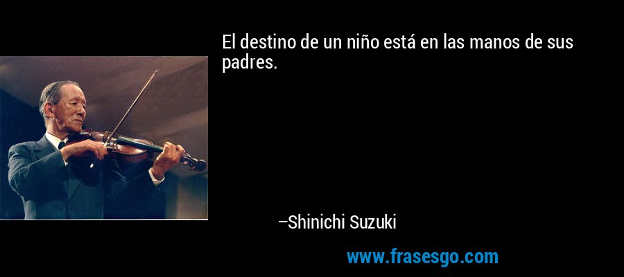 El destino de un niño está en las manos de sus padres. – Shinichi Suzuki