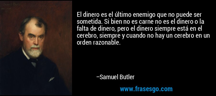 El dinero es el último enemigo que no puede ser sometida. Si bien no es carne no es el dinero o la falta de dinero, pero el dinero siempre está en el cerebro, siempre y cuando no hay un cerebro en un orden razonable. – Samuel Butler