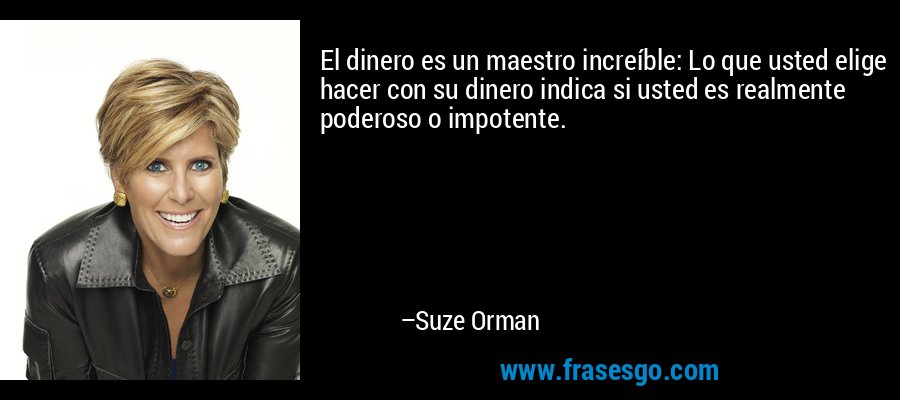 El dinero es un maestro increíble: Lo que usted elige hacer con su dinero indica si usted es realmente poderoso o impotente. – Suze Orman