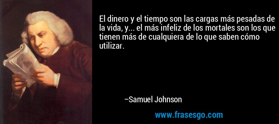 El dinero y el tiempo son las cargas más pesadas de la vida, y... el más infeliz de los mortales son los que tienen más de cualquiera de lo que saben cómo utilizar. – Samuel Johnson