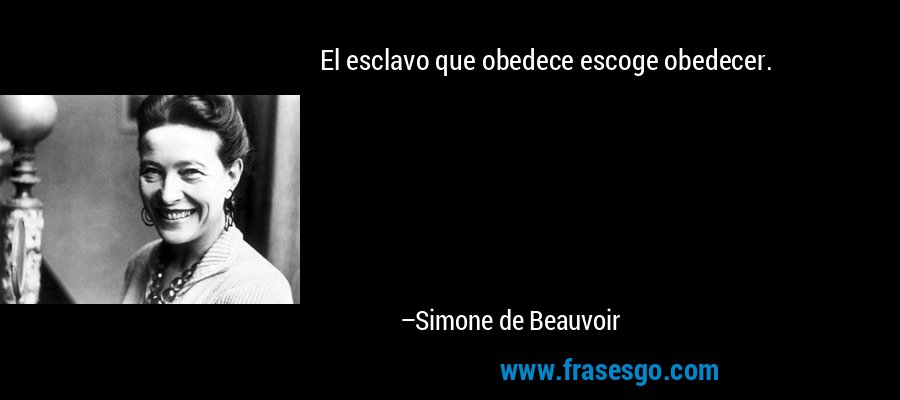 El esclavo que obedece escoge obedecer. – Simone de Beauvoir