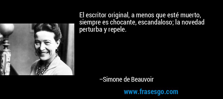 El escritor original, a menos que esté muerto, siempre es chocante, escandaloso; la novedad perturba y repele. – Simone de Beauvoir