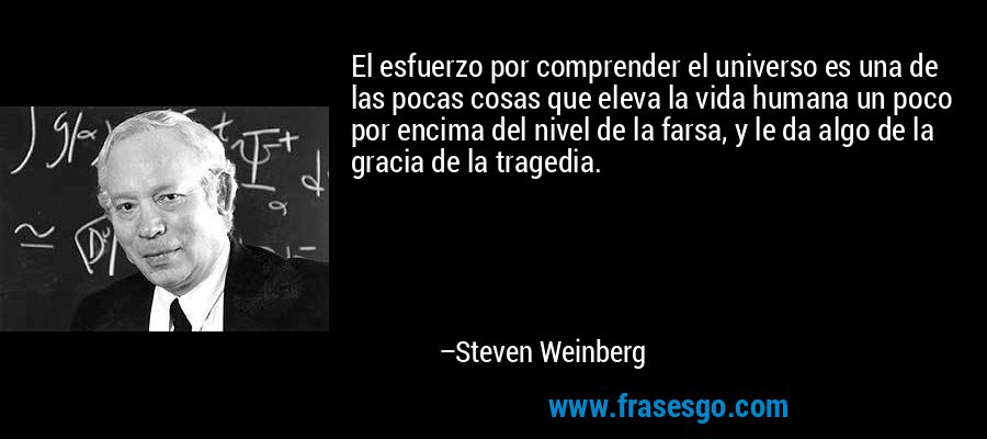 El esfuerzo por comprender el universo es una de las pocas cosas que eleva la vida humana un poco por encima del nivel de la farsa, y le da algo de la gracia de la tragedia. – Steven Weinberg