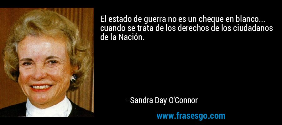 El estado de guerra no es un cheque en blanco... cuando se trata de los derechos de los ciudadanos de la Nación. – Sandra Day O'Connor
