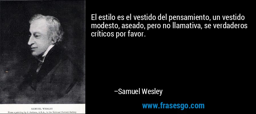 El estilo es el vestido del pensamiento, un vestido modesto, aseado, pero no llamativa, se verdaderos críticos por favor. – Samuel Wesley