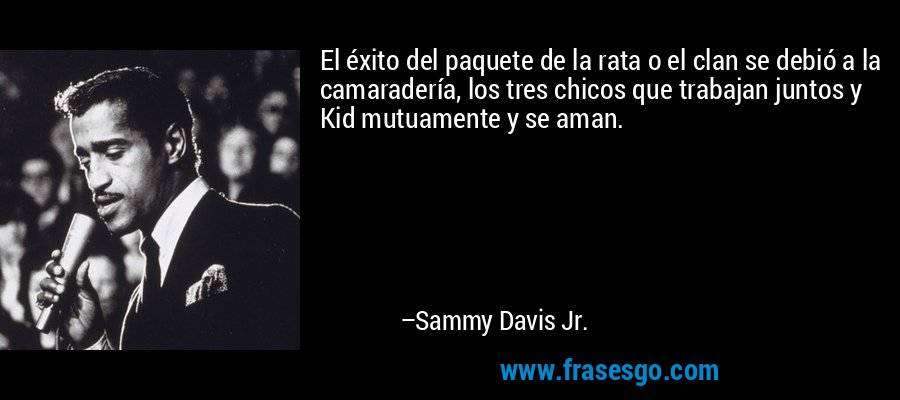 El éxito del paquete de la rata o el clan se debió a la camaradería, los tres chicos que trabajan juntos y Kid mutuamente y se aman. – Sammy Davis Jr.