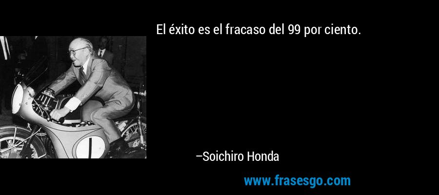 El éxito es el fracaso del 99 por ciento. – Soichiro Honda