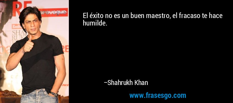 El éxito no es un buen maestro, el fracaso te hace humilde. – Shahrukh Khan
