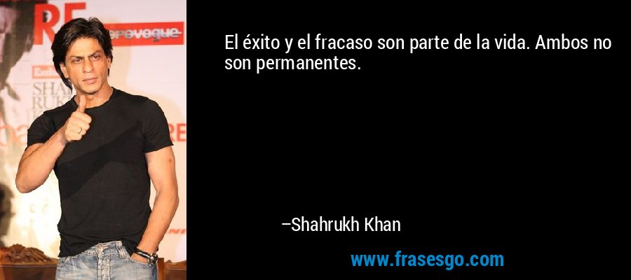 El éxito y el fracaso son parte de la vida. Ambos no son permanentes. – Shahrukh Khan