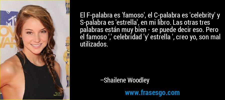 El F-palabra es 'famoso', el C-palabra es 'celebrity' y S-palabra es 'estrella', en mi libro. Las otras tres palabras están muy bien - se puede decir eso. Pero el famoso ',' celebridad 'y' estrella ', creo yo, son mal utilizados. – Shailene Woodley